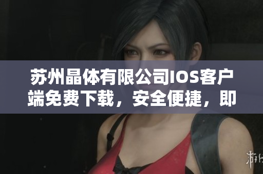 蘇州晶體有限公司IOS客戶(hù)端免費(fèi)下載，安全便捷，即刻暢享晶瑩世界