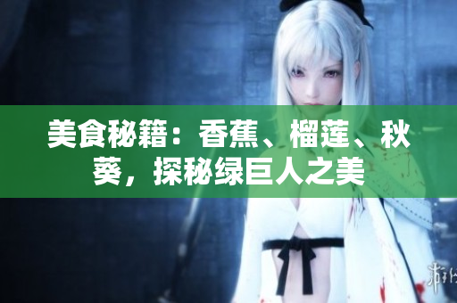 美食秘籍：香蕉、榴蓮、秋葵，探秘綠巨人之美