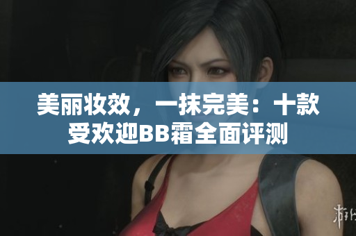 美麗妝效，一抹完美：十款受歡迎BB霜全面評測