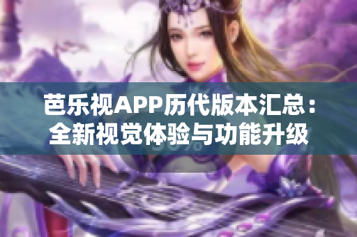 芭樂(lè)視APP歷代版本匯總：全新視覺(jué)體驗(yàn)與功能升級(jí)