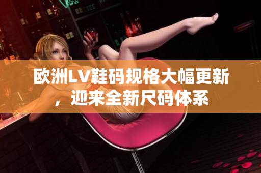 歐洲LV鞋碼規(guī)格大幅更新，迎來(lái)全新尺碼體系