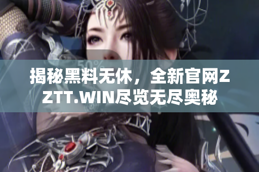 揭秘黑料無休，全新官網(wǎng)ZZTT.WIN盡覽無盡奧秘