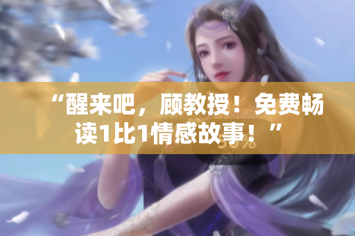 “醒來吧，顧教授！免費暢讀1比1情感故事！”