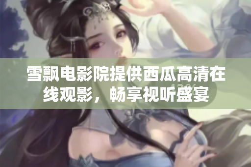 雪飄電影院提供西瓜高清在線觀影，暢享視聽盛宴