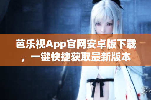 芭樂視App官網(wǎng)安卓版下載，一鍵快捷獲取最新版本