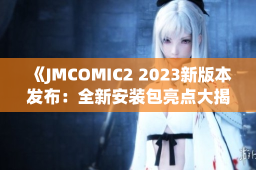 《JMCOMIC2 2023新版本發(fā)布：全新安裝包亮點大揭秘！》