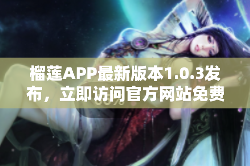 榴蓮APP最新版本1.0.3發(fā)布，立即訪問官方網(wǎng)站免費(fèi)下載享受新功能