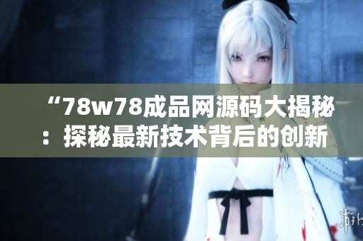 “78w78成品網(wǎng)源碼大揭秘：探秘最新技術(shù)背后的創(chuàng)新奧秘！”