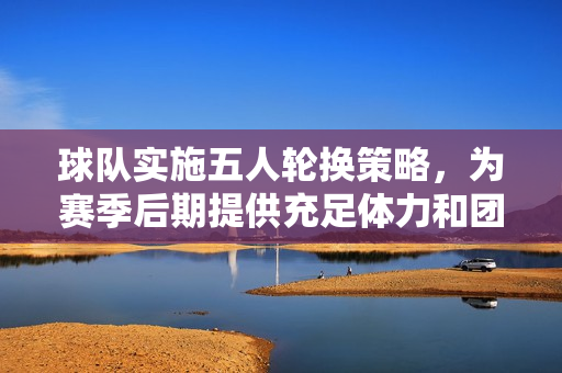 球隊(duì)實(shí)施五人輪換策略，為賽季后期提供充足體力和團(tuán)隊(duì)合作保障