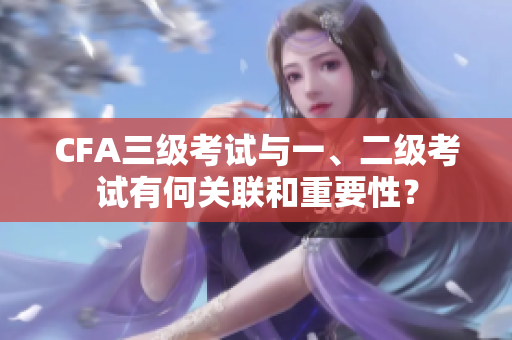 CFA三級考試與一、二級考試有何關(guān)聯(lián)和重要性？