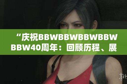 “慶祝BBWBBWBBWBBWBBW40周年：回顧歷程、展望未來(lái)”