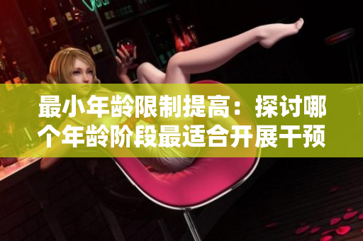 最小年齡限制提高：探討哪個(gè)年齡階段最適合開展干預(yù)措施？