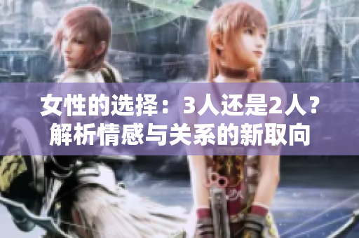 女性的選擇：3人還是2人？解析情感與關(guān)系的新取向