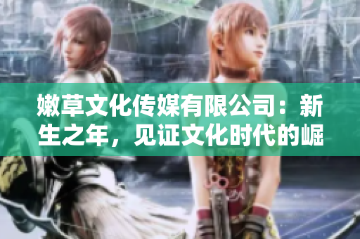 嫩草文化傳媒有限公司：新生之年，見證文化時(shí)代的崛起