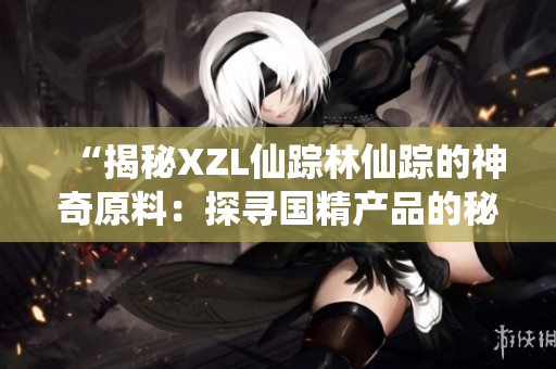 “揭秘XZL仙蹤林仙蹤的神奇原料：探尋國精產(chǎn)品的秘密之源”