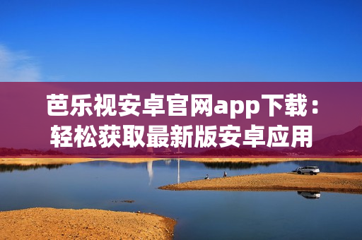 芭樂視安卓官網(wǎng)app下載：輕松獲取最新版安卓應(yīng)用