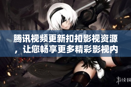 騰訊視頻更新扣扣影視資源，讓您暢享更多精彩影視內(nèi)容