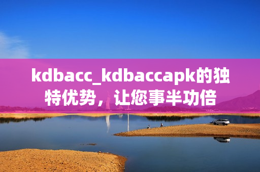 kdbacc_kdbaccapk的獨特優(yōu)勢，讓您事半功倍