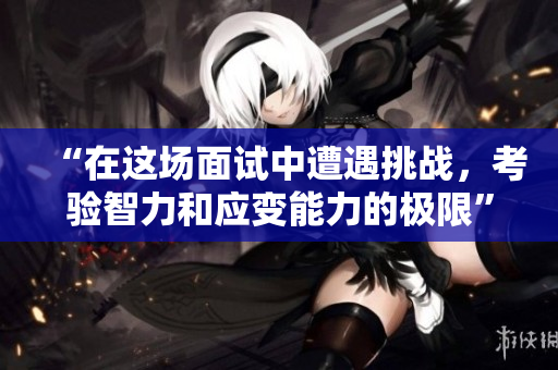 “在這場面試中遭遇挑戰(zhàn)，考驗智力和應變能力的極限”