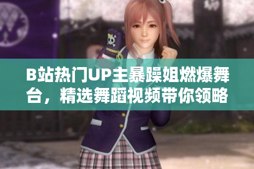 B站熱門UP主暴躁姐燃爆舞臺，精選舞蹈視頻帶你領(lǐng)略她的魅力！