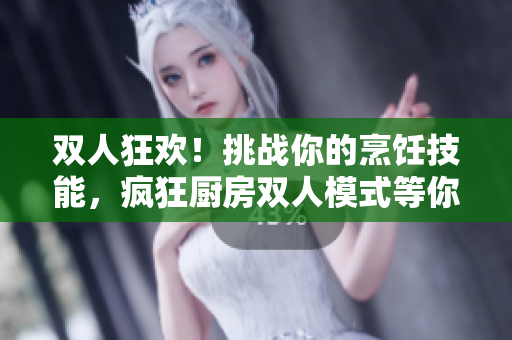 雙人狂歡！挑戰(zhàn)你的烹飪技能，瘋狂廚房雙人模式等你來戰(zhàn)