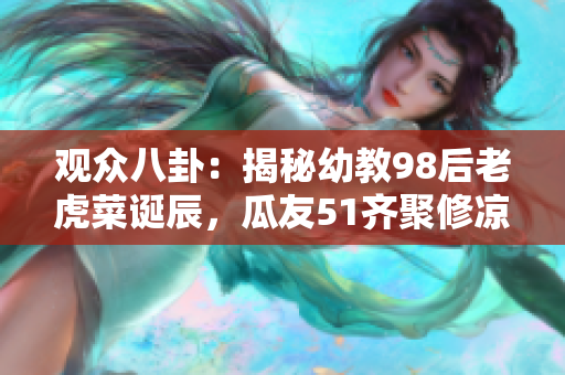 觀眾八卦：揭秘幼教98后老虎菜誕辰，瓜友51齊聚修涼山