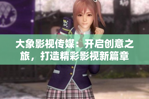 大象影視傳媒：開啟創(chuàng)意之旅，打造精彩影視新篇章