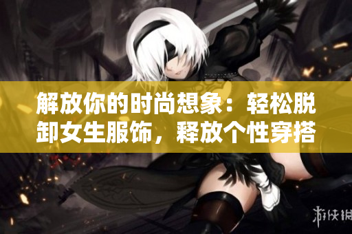 解放你的時尚想象：輕松脫卸女生服飾，釋放個性穿搭創(chuàng)意
