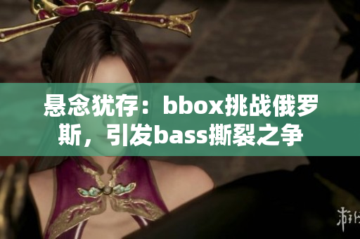 懸念猶存：bbox挑戰(zhàn)俄羅斯，引發(fā)bass撕裂之爭