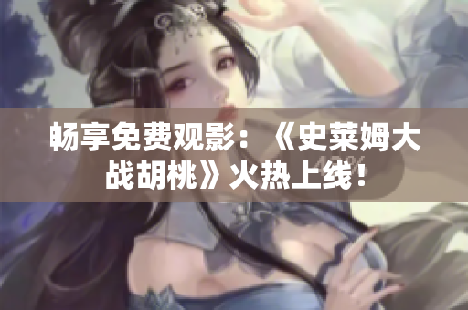 暢享免費(fèi)觀(guān)影：《史萊姆大戰(zhàn)胡桃》火熱上線(xiàn)！