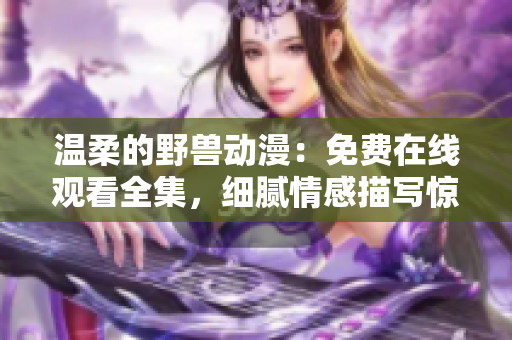 溫柔的野獸動(dòng)漫：免費(fèi)在線觀看全集，細(xì)膩情感描寫驚艷呈現(xiàn)