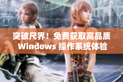 突破尺界！免費(fèi)獲取高品質(zhì) Windows 操作系統(tǒng)體驗(yàn)