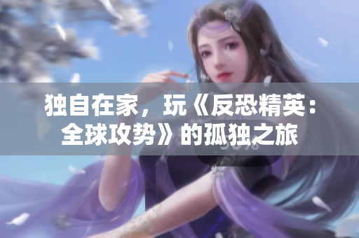 獨(dú)自在家，玩《反恐精英：全球攻勢》的孤獨(dú)之旅
