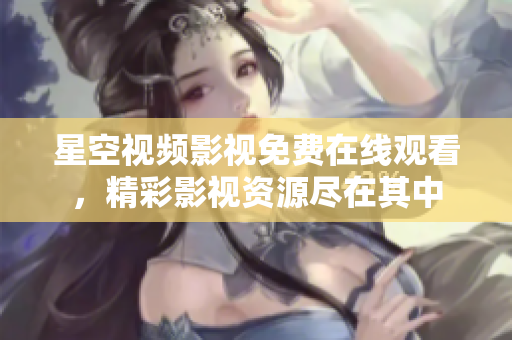 星空視頻影視免費(fèi)在線觀看，精彩影視資源盡在其中