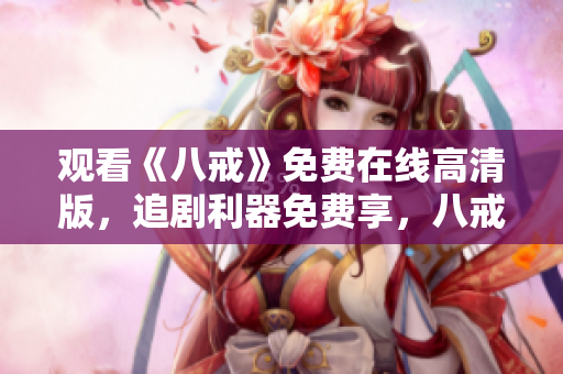 觀看《八戒》免費(fèi)在線高清版，追劇利器免費(fèi)享，八戒電影迅雷免費(fèi)觀看