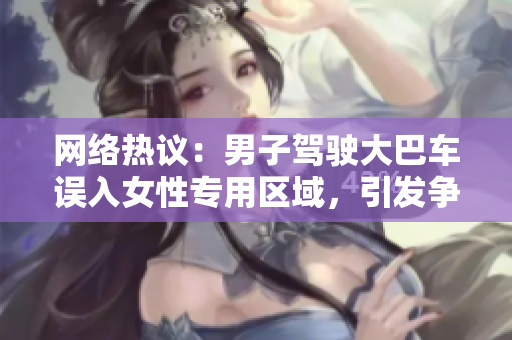 網(wǎng)絡(luò)熱議：男子駕駛大巴車誤入女性專用區(qū)域，引發(fā)爭(zhēng)議視頻曝光