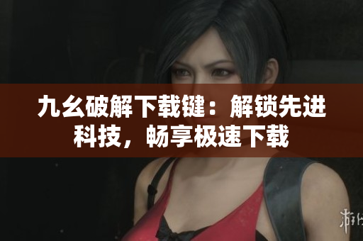 九幺破解下載鍵：解鎖先進科技，暢享極速下載