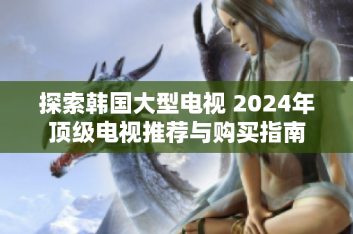 探索韓國(guó)大型電視 2024年頂級(jí)電視推薦與購(gòu)買(mǎi)指南