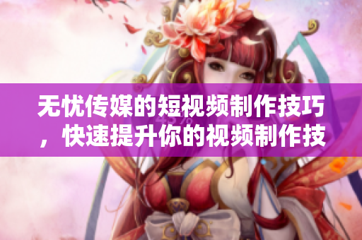 無(wú)憂傳媒的短視頻制作技巧，快速提升你的視頻制作技能!