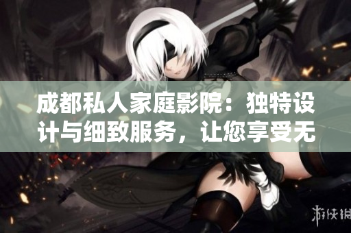 成都私人家庭影院：獨(dú)特設(shè)計(jì)與細(xì)致服務(wù)，讓您享受無(wú)與倫比的視聽(tīng)體驗(yàn)