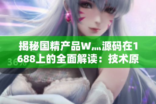 揭秘國精產(chǎn)品W灬源碼在1688上的全面解讀：技術(shù)原理、市場前景與采購指南
