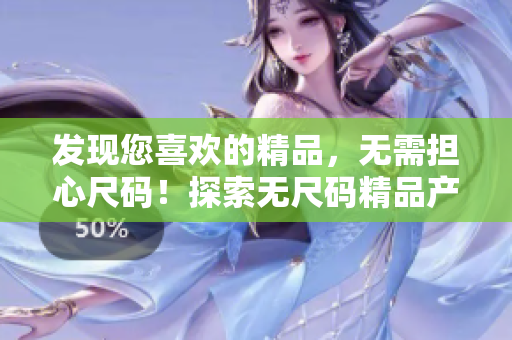 發(fā)現(xiàn)您喜歡的精品，無(wú)需擔(dān)心尺碼！探索無(wú)尺碼精品產(chǎn)品的世界