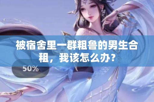 被宿舍里一群粗魯?shù)哪猩献?，我該怎么辦？
