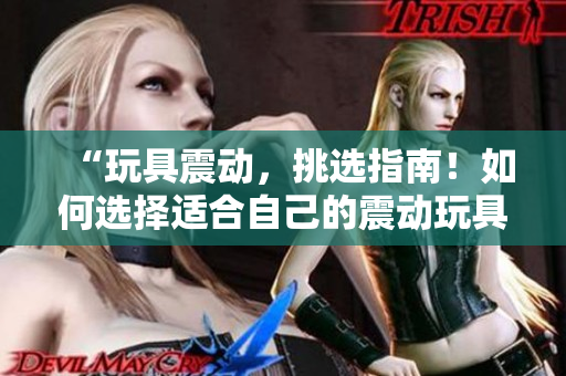 “玩具震動(dòng)，挑選指南！如何選擇適合自己的震動(dòng)玩具？”