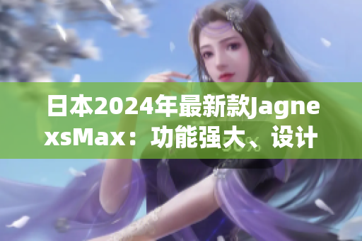 日本2024年最新款JagnexsMax：功能強(qiáng)大、設(shè)計(jì)精致，性能再度飛躍