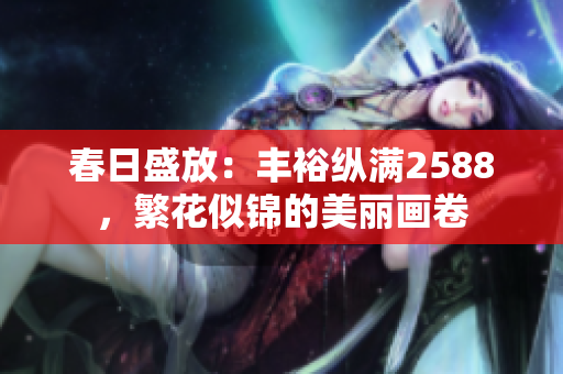 春日盛放：豐?？v滿(mǎn)2588，繁花似錦的美麗畫(huà)卷