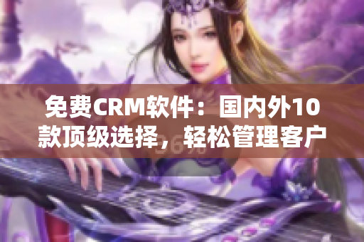 免費(fèi)CRM軟件：國(guó)內(nèi)外10款頂級(jí)選擇，輕松管理客戶(hù)關(guān)系
