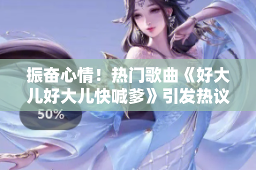 振奮心情！熱門歌曲《好大兒好大兒快喊爹》引發(fā)熱議，精彩歌詞贏得網(wǎng)友喜愛