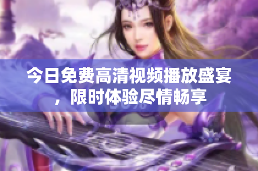 今日免費(fèi)高清視頻播放盛宴，限時(shí)體驗(yàn)盡情暢享