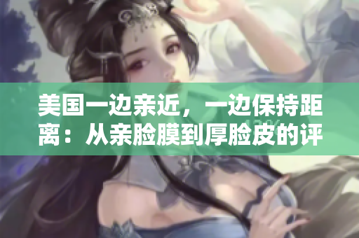美國一邊親近，一邊保持距離：從親臉膜到厚臉皮的評述